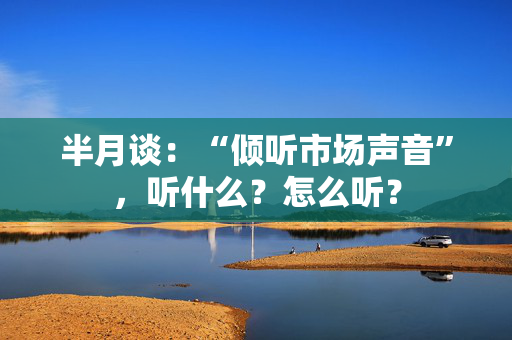 半月谈：“倾听市场声音”，听什么？怎么听？