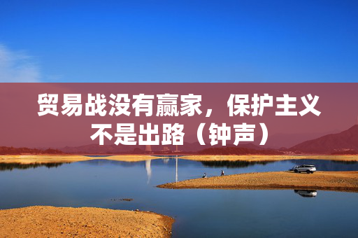 贸易战没有赢家，保护主义不是出路（钟声）