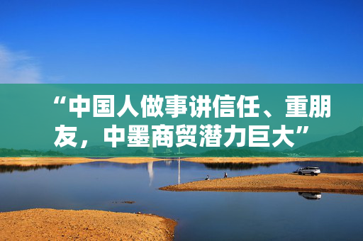 “中国人做事讲信任、重朋友，中墨商贸潜力巨大”