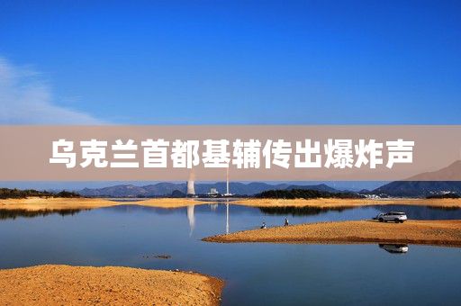 乌克兰首都基辅传出爆炸声