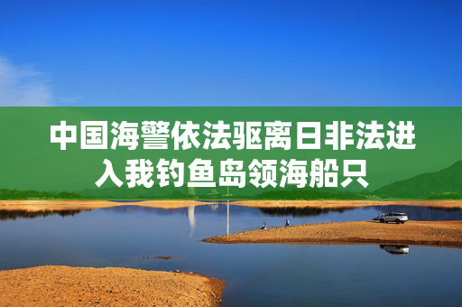 中国海警依法驱离日非法进入我钓鱼岛领海船只