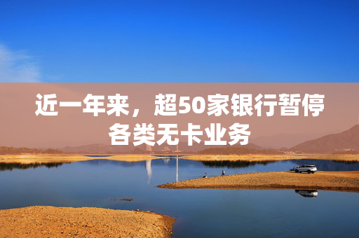 近一年来，超50家银行暂停各类无卡业务