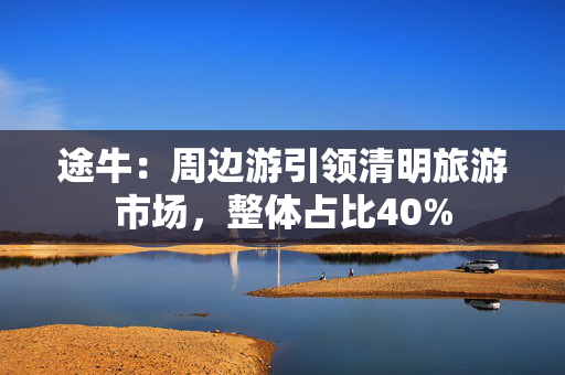 途牛：周边游引领清明旅游市场，整体占比40%