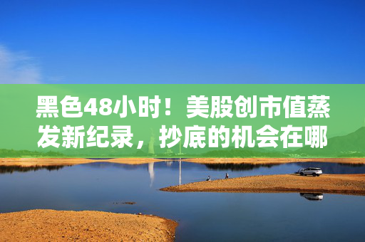 黑色48小时！美股创市值蒸发新纪录，抄底的机会在哪里
