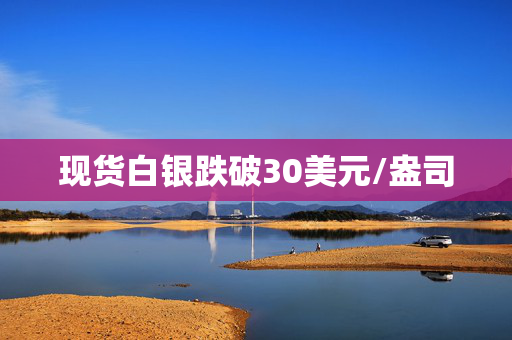 现货白银跌破30美元/盎司