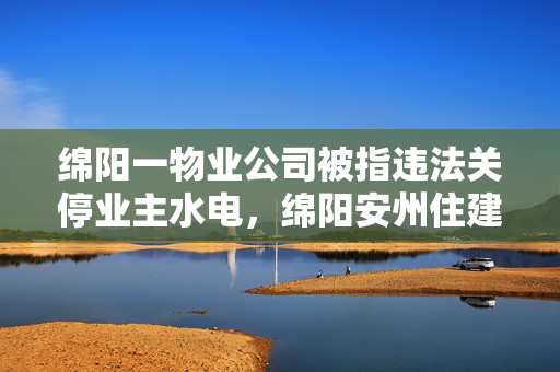 绵阳一物业公司被指违法关停业主水电，绵阳安州住建局回应