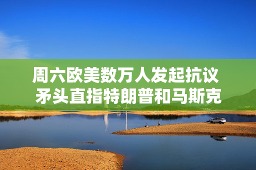 周六欧美数万人发起抗议 矛头直指特朗普和马斯克