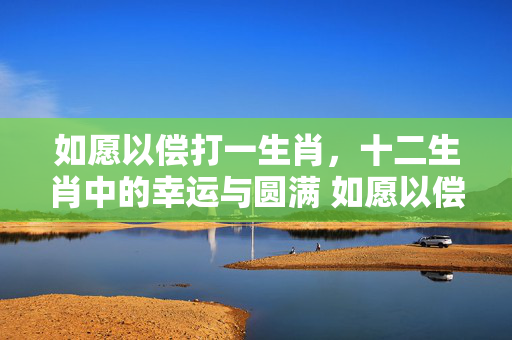 如愿以偿打一生肖，十二生肖中的幸运与圆满 如愿以偿打一生肖