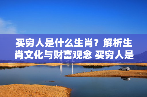 买穷人是什么生肖？解析生肖文化与财富观念 买穷人是什么生肖