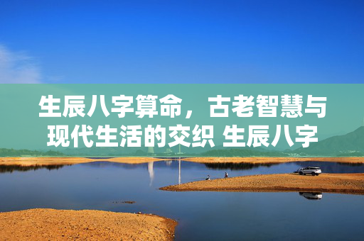 生辰八字算命，古老智慧与现代生活的交织 生辰八字算命