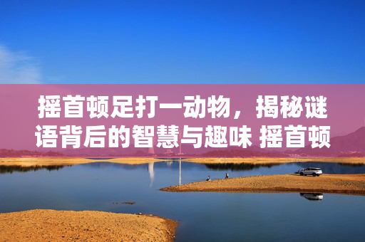 摇首顿足打一动物，揭秘谜语背后的智慧与趣味 摇首顿足打一动物