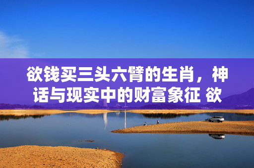 欲钱买三头六臂的生肖，神话与现实中的财富象征 欲钱买三头六臂的生肖