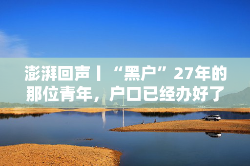 澎湃回声丨“黑户”27年的那位青年，户口已经办好了