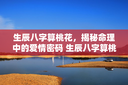 生辰八字算桃花，揭秘命理中的爱情密码 生辰八字算桃花