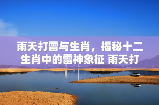 雨天打雷与生肖，揭秘十二生肖中的雷神象征 雨天打雷什么生肖