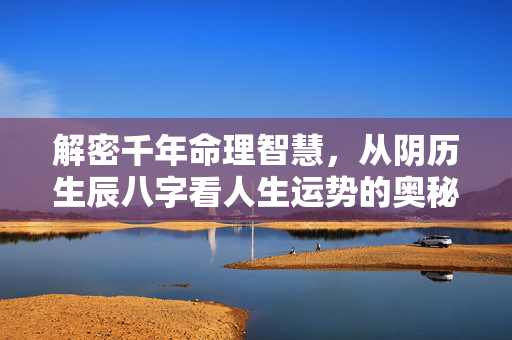解密千年命理智慧，从阴历生辰八字看人生运势的奥秘 阴历算命生辰八字