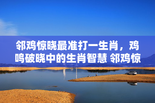 邻鸡惊晓最准打一生肖，鸡鸣破晓中的生肖智慧 邻鸡惊晓最准打一生肖