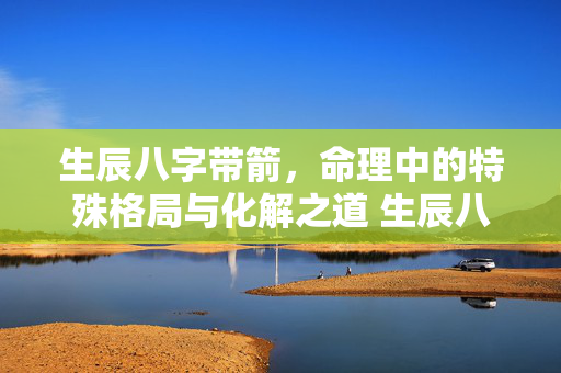 生辰八字带箭，命理中的特殊格局与化解之道 生辰八字带箭