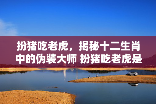 扮猪吃老虎，揭秘十二生肖中的伪装大师 扮猪吃老虎是什么生肖