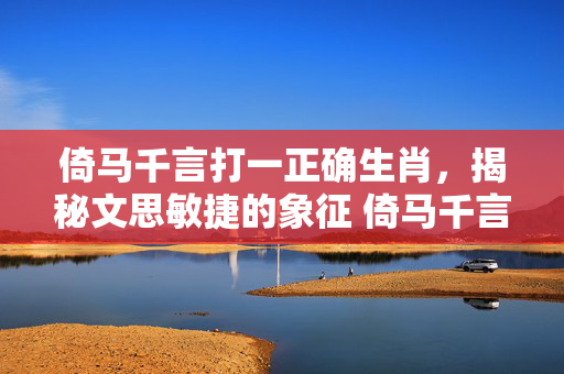 倚马千言打一正确生肖，揭秘文思敏捷的象征 倚马千言打一正确生肖
