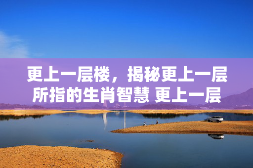 更上一层楼，揭秘更上一层所指的生肖智慧 更上一层是什么生肖