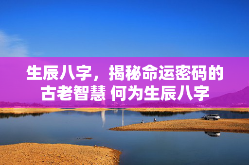 生辰八字，揭秘命运密码的古老智慧 何为生辰八字
