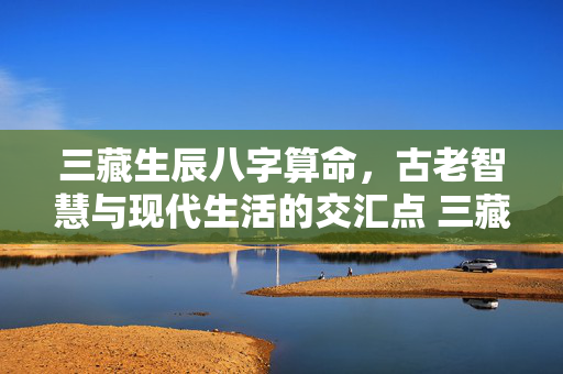 三藏生辰八字算命，古老智慧与现代生活的交汇点 三藏生辰八字算命