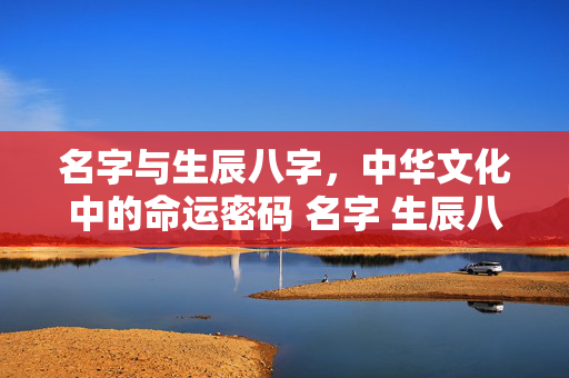 名字与生辰八字，中华文化中的命运密码 名字 生辰八字