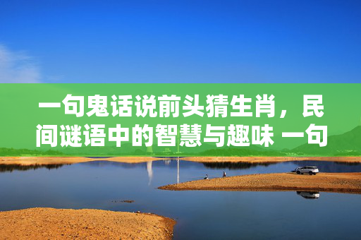 一句鬼话说前头猜生肖，民间谜语中的智慧与趣味 一句鬼话说前头猜生肖