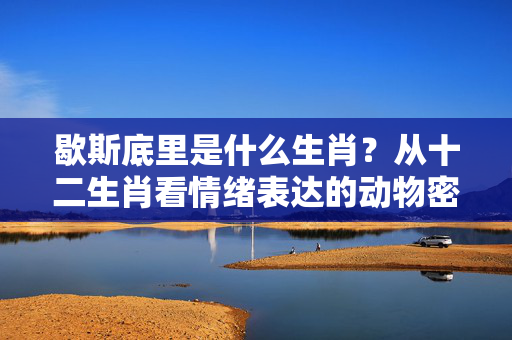 歇斯底里是什么生肖？从十二生肖看情绪表达的动物密码 歇斯底里是什么生肖