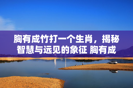 胸有成竹打一个生肖，揭秘智慧与远见的象征 胸有成竹打一个生肖