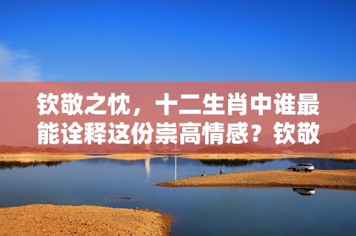 钦敬之忱，十二生肖中谁最能诠释这份崇高情感？钦敬之忱猜一生肖