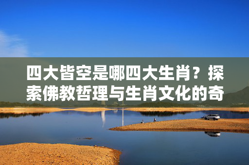 四大皆空是哪四大生肖？探索佛教哲理与生肖文化的奇妙关联 四大皆空是哪四大生肖