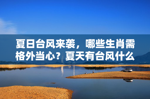 夏日台风来袭，哪些生肖需格外当心？夏天有台风什么生肖