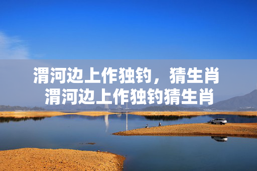 渭河边上作独钓，猜生肖 渭河边上作独钓猜生肖