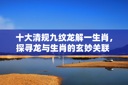 十大清规九纹龙解一生肖，探寻龙与生肖的玄妙关联 十大清规九纹龙解一生肖