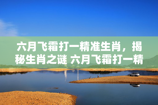 六月飞霜打一精准生肖，揭秘生肖之谜 六月飞霜打一精准生肖