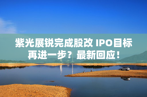 紫光展锐完成股改 IPO目标再进一步？最新回应！