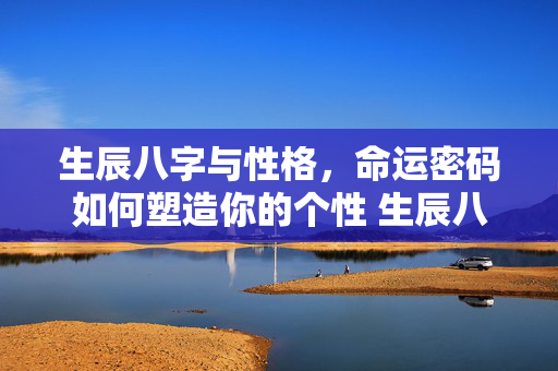 生辰八字与性格，命运密码如何塑造你的个性 生辰八字与性格
