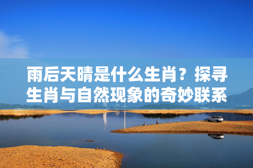 雨后天晴是什么生肖？探寻生肖与自然现象的奇妙联系 雨后天晴是什么生肖