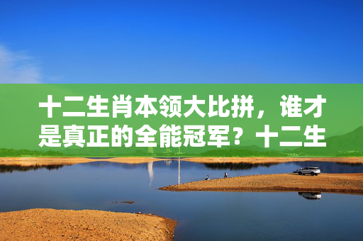 十二生肖本领大比拼，谁才是真正的全能冠军？十二生肖哪个本领强