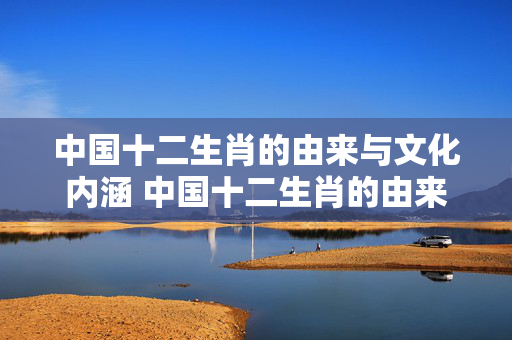 中国十二生肖的由来与文化内涵 中国十二生肖的由来