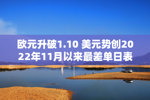 欧元升破1.10 美元势创2022年11月以来最差单日表现
