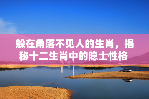 躲在角落不见人的生肖，揭秘十二生肖中的隐士性格 躲在角落不见人是什么生肖
