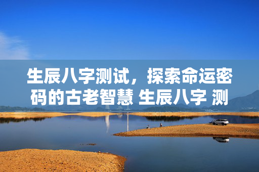 生辰八字测试，探索命运密码的古老智慧 生辰八字 测试