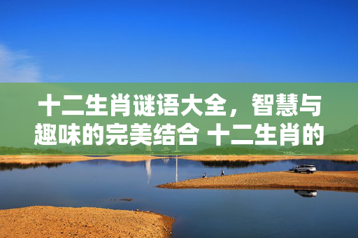 十二生肖谜语大全，智慧与趣味的完美结合 十二生肖的迷语答案