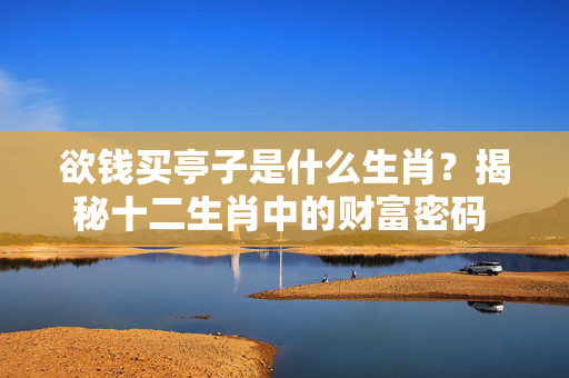 欲钱买亭子是什么生肖？揭秘十二生肖中的财富密码 欲钱买亭子是什么生肖
