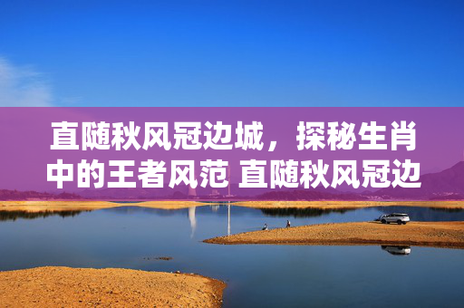 直随秋风冠边城，探秘生肖中的王者风范 直随秋风冠边城是什么生肖