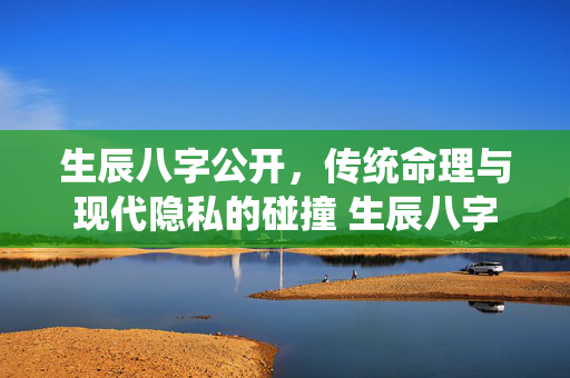 生辰八字公开，传统命理与现代隐私的碰撞 生辰八字公开