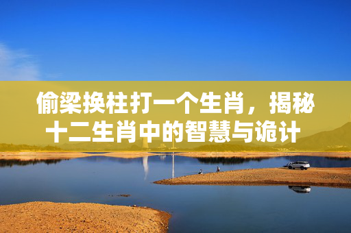 偷梁换柱打一个生肖，揭秘十二生肖中的智慧与诡计 偷梁换柱打一个生肖